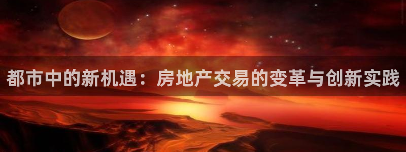 和帆记官网：都市中的新机遇：房地产交易的变革与创新实践