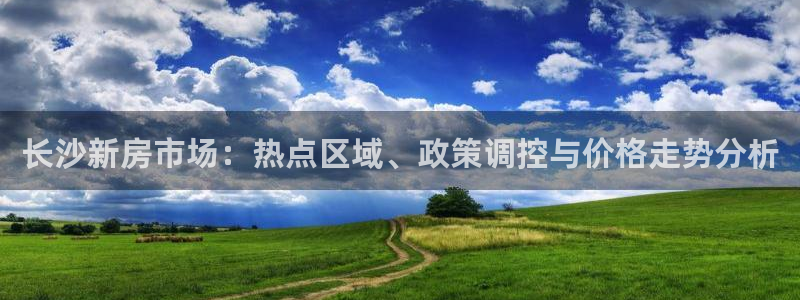 和记h188官网：长沙新房市场：热点区域、政策调控与价格走势