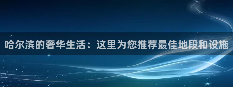和记娱乐平台官网：哈尔滨的奢华生活：这里为您推荐最佳地段和设