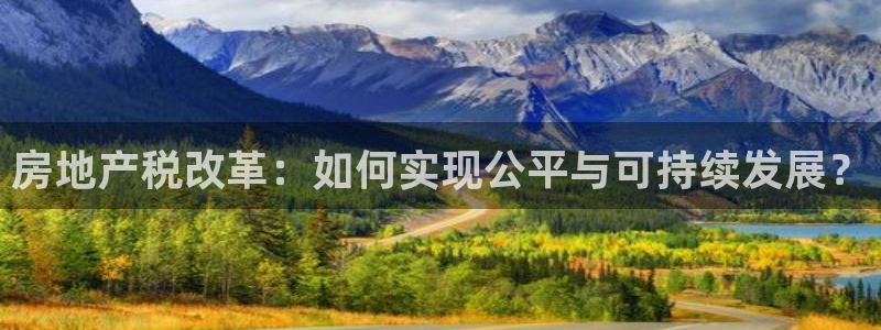 和记中国官网：房地产税改革：如何实现公平与可持续发展？