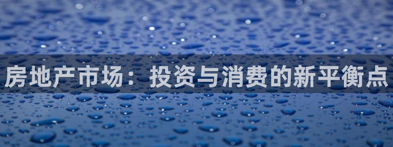 澳门和记平台官网：房地产市场：投资与消费的新平衡点
