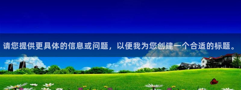 3和记官网：请您提供更具体的信息或问题，以便我为您创建一个合