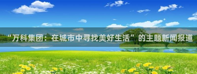 和记国际电讯官网：“万科集团：在城市中寻找美好生活”的主题新