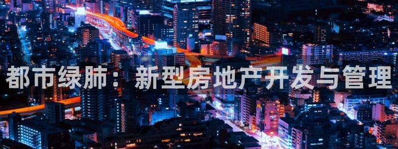 和记怡情h88官网中文版：都市绿肺：新型房地产开发与管理