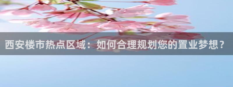 和记官网平台：西安楼市热点区域：如何合理规划您的置业梦想？