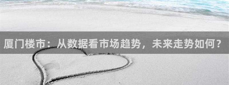和记官网官网入口：厦门楼市：从数据看市场趋势，未来走势如何？