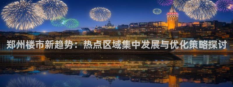 和记怡情博娱中国官网：郑州楼市新趋势：热点区域集中发展与优化