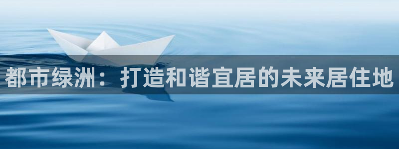 和记娱真好h88285官网：都市绿洲：打造和谐宜居的未来居住