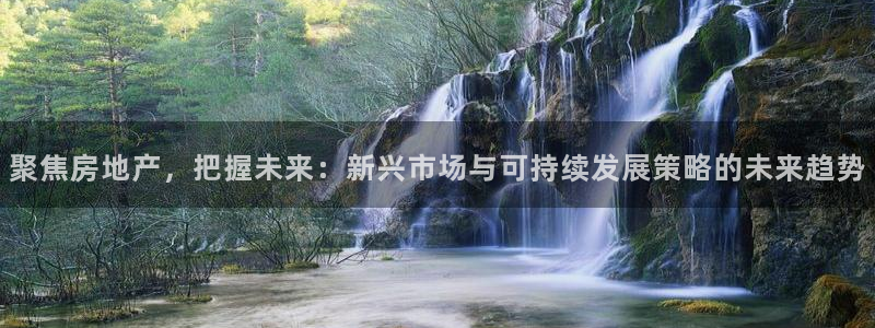 h88和记官网登录：聚焦房地产，把握未来：新兴市场与可持续发