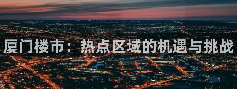h88和记官网登录：厦门楼市：热点区域的机遇与挑战