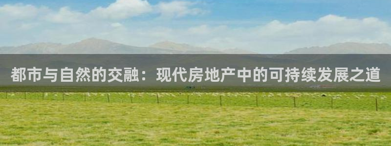 和记h88永久官网：都市与自然的交融：现代房地产中的可持续发