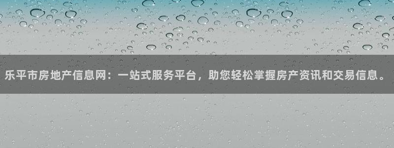 和生记官网：乐平市房地产信息网：一站式服务平台，助您轻松掌握