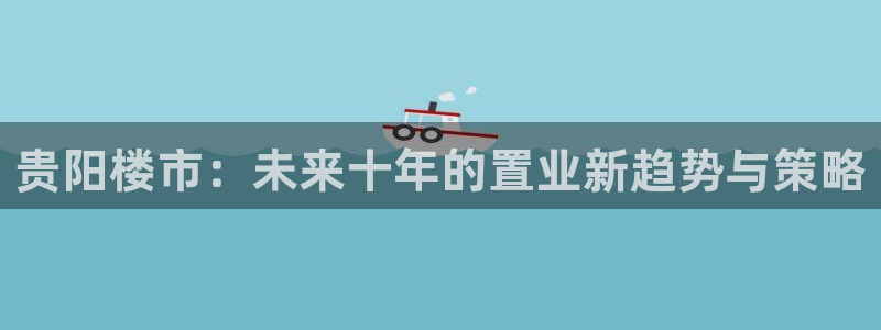 和记官网登录：贵阳楼市：未来十年的置业新趋势与策略