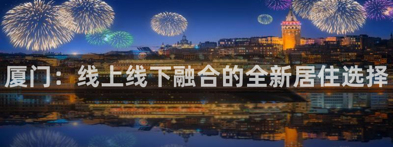 和记官网客户端：厦门：线上线下融合的全新居住选择