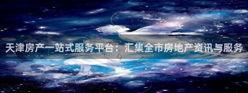 和记官网开户：天津房产一站式服务平台：汇集全市房地产资讯与服