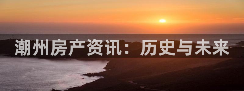 果博官网和记：潮州房产资讯：历史与未来