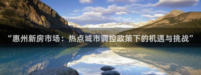 和记手游官网：“惠州新房市场：热点城市调控政策下的机遇与挑战
