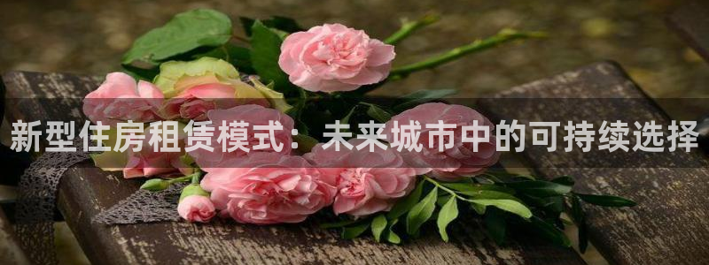 官网和记通讯：新型住房租赁模式：未来城市中的可持续选择