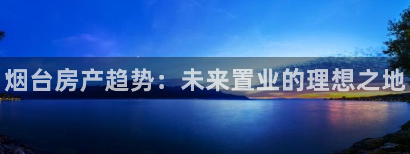 菲律宾和记官网：烟台房产趋势：未来置业的理想之地