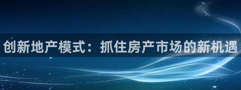 和记app官网：创新地产模式：抓住房产市场的新机遇