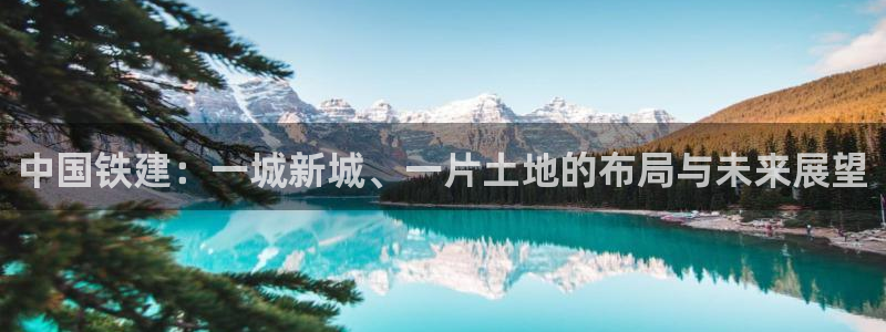 和记网址官网：中国铁建：一城新城、一片土地的布局与未来展望