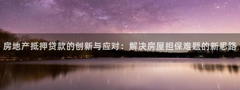 果博官网和记：房地产抵押贷款的创新与应对：解决房屋担保难题的
