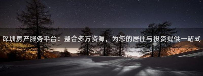 和记电讯3官网：深圳房产服务平台：整合多方资源，为您的居住与