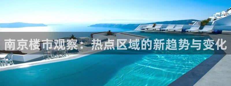 和记手机官网：南京楼市观察：热点区域的新趋势与变化