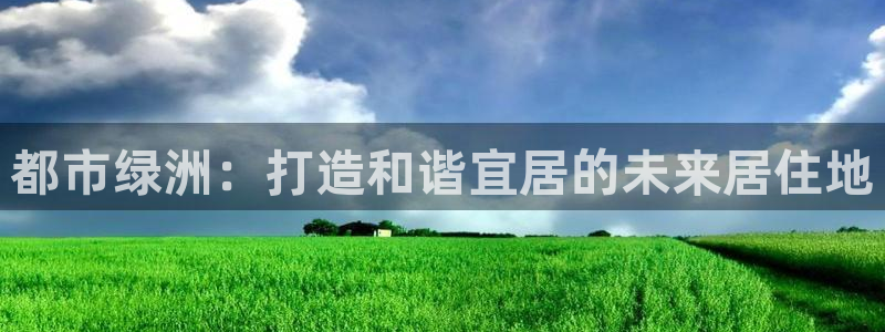 和记澳门官网：都市绿洲：打造和谐宜居的未来居住地
