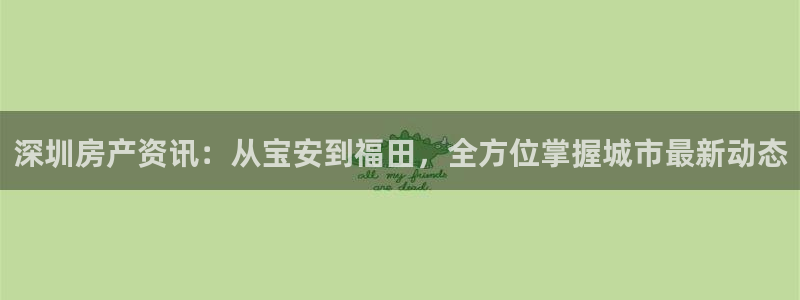 和记娱乐h88官网：深圳房产资讯：从宝安到福田，全方位掌握城