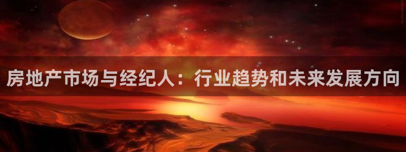 和记平台网站官网：房地产市场与经纪人：行业趋势和未来发展方向