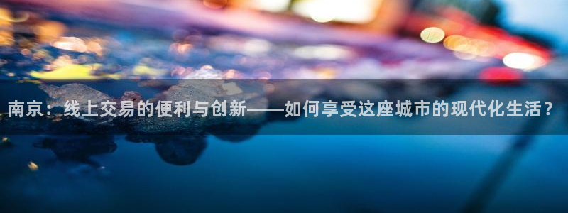 和记娱乐app官网：南京：线上交易的便利与创新——如何享受这