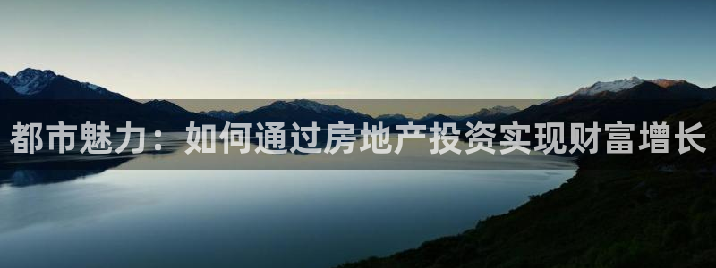 和记洋行官网：都市魅力：如何通过房地产投资实现财富增长