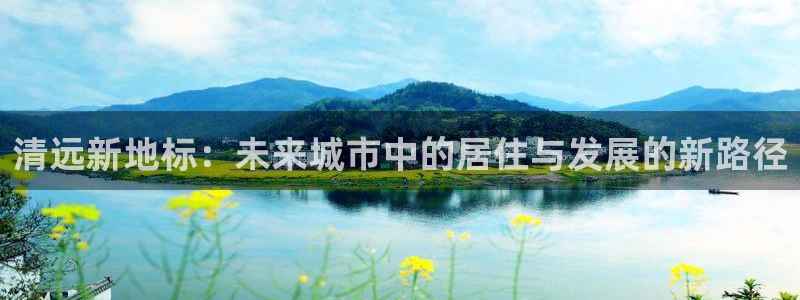 和记增值官网：清远新地标：未来城市中的居住与发展的新路径