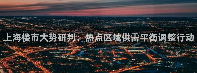 上海和记黄埔官网：上海楼市大势研判：热点区域供需平衡调整行动