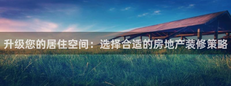 和记电游官网：升级您的居住空间：选择合适的房地产装修策略