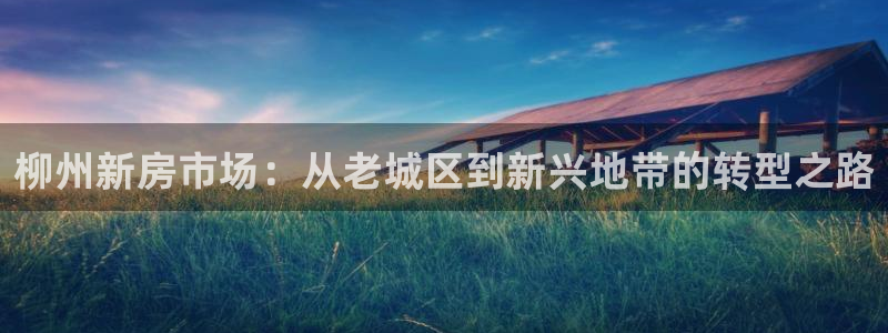 缅甸和记国际官网：柳州新房市场：从老城区到新兴地带的转型之路