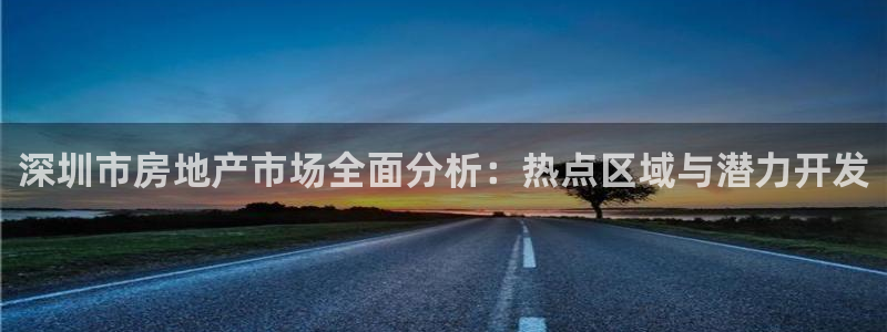 广州和记黄埔官网：深圳市房地产市场全面分析：热点区域与潜力开