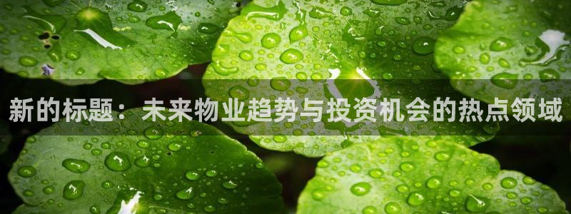下载和记官网：新的标题：未来物业趋势与投资机会的热点领域