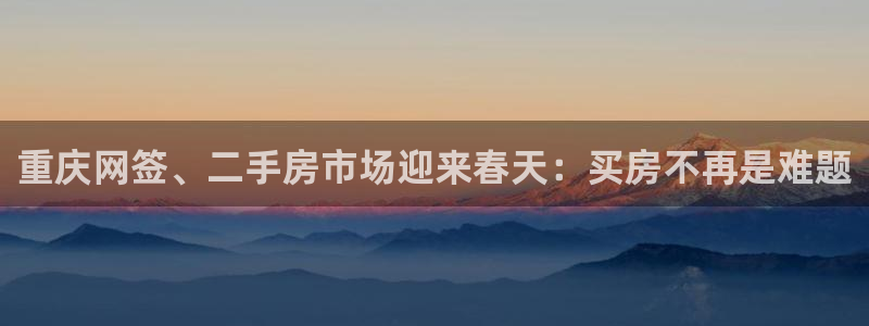 和记娱乐旗舰官网：重庆网签、二手房市场迎来春天：买房不再是难