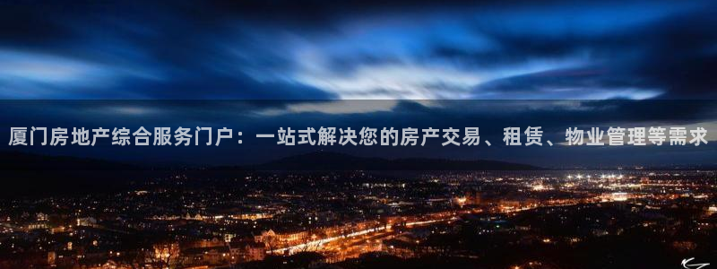 香港和记卡官网：厦门房地产综合服务门户：一站式解决您的房产交