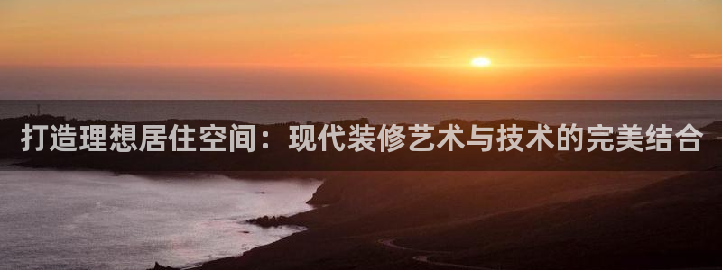 和记娱乐首页官网：打造理想居住空间：现代装修艺术与技术的完美