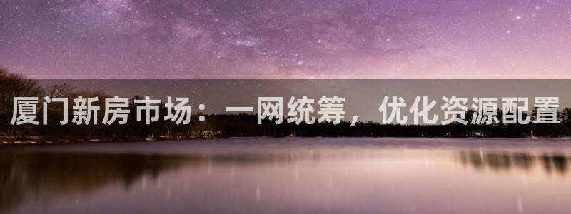 和记3电讯 官网：厦门新房市场：一网统筹，优化资源配置