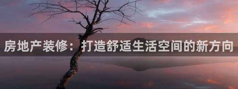 和记官网客服app：房地产装修：打造舒适生活空间的新方向