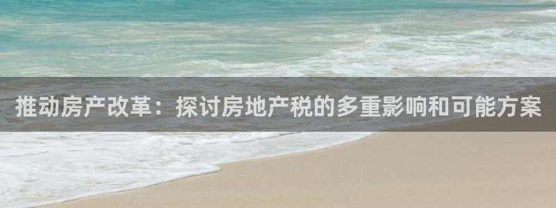 武汉和记黄埔官网：推动房产改革：探讨房地产税的多重影响和可能