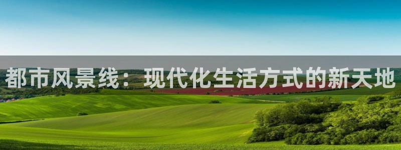 胡和记官网：都市风景线：现代化生活方式的新天地