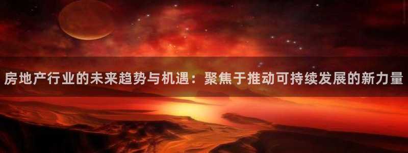 和记娱等级h88285官网：房地产行业的未来趋势与机遇：聚焦