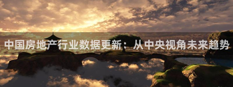 和记国际官网官网：中国房地产行业数据更新：从中央视角未来趋势