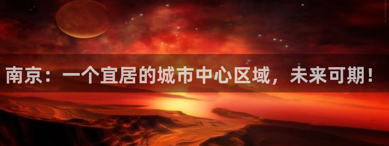和记中国官网：南京：一个宜居的城市中心区域，未来可期！