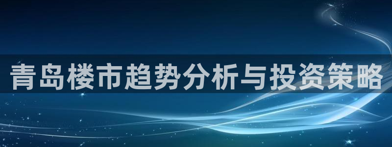 和记中国官网：青岛楼市趋势分析与投资策略